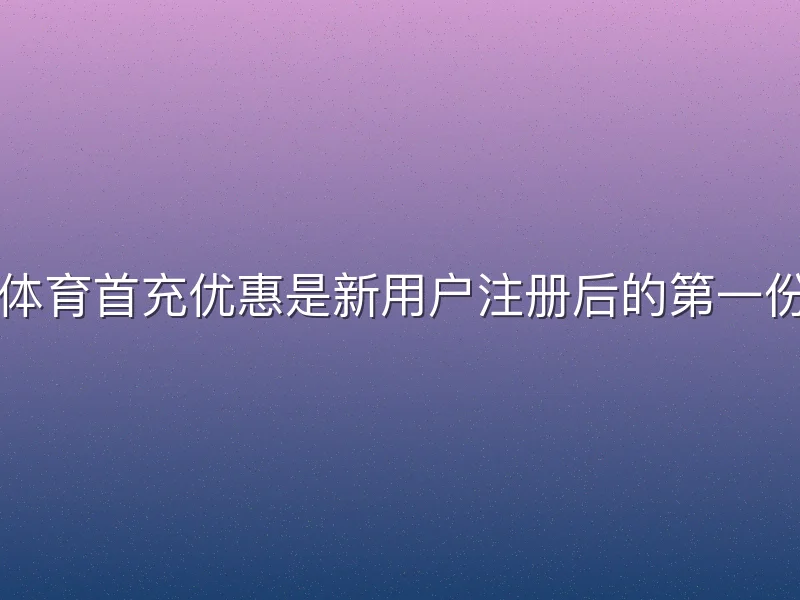 宝威体育首充优惠是新用户注册后的第一份福利
